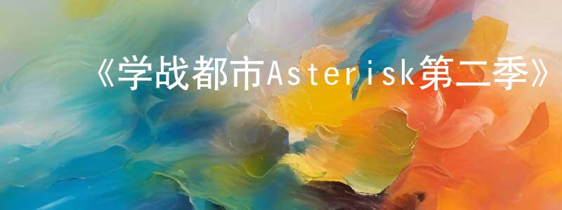 曹世飞的动漫综艺大全,《学战都市Asterisk第二季》详情介绍_学战都市Asterisk第二季已完结在线观看_学战都市Asterisk第二季迅雷下载_日漫